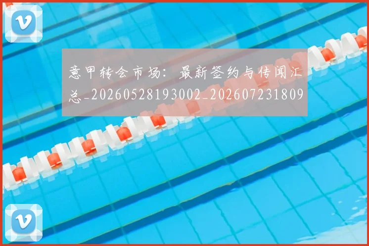 意甲转会市场：最新签约与传闻汇总_20260528193002_20260723180955