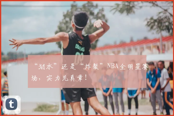 “划水”还是“炸裂”NBA全明星赛场,实力见真章!