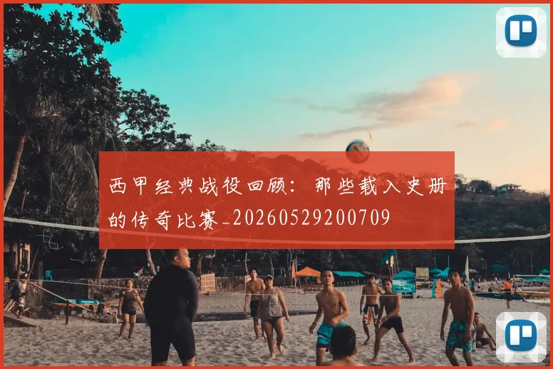 西甲经典战役回顾：那些载入史册的传奇比赛_20260529200709