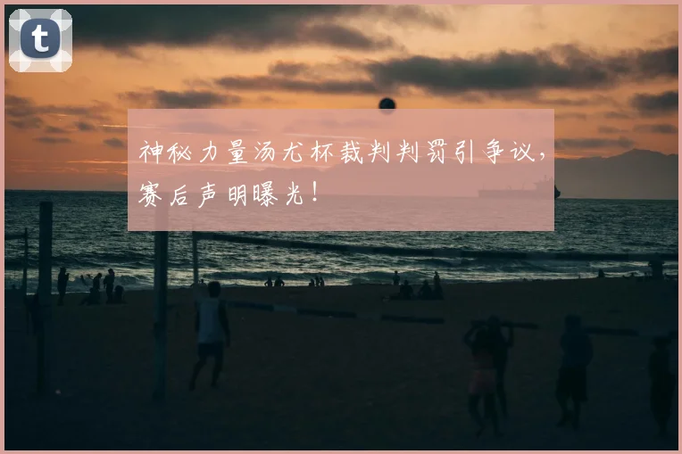 神秘力量汤尤杯裁判判罚引争议，赛后声明曝光！