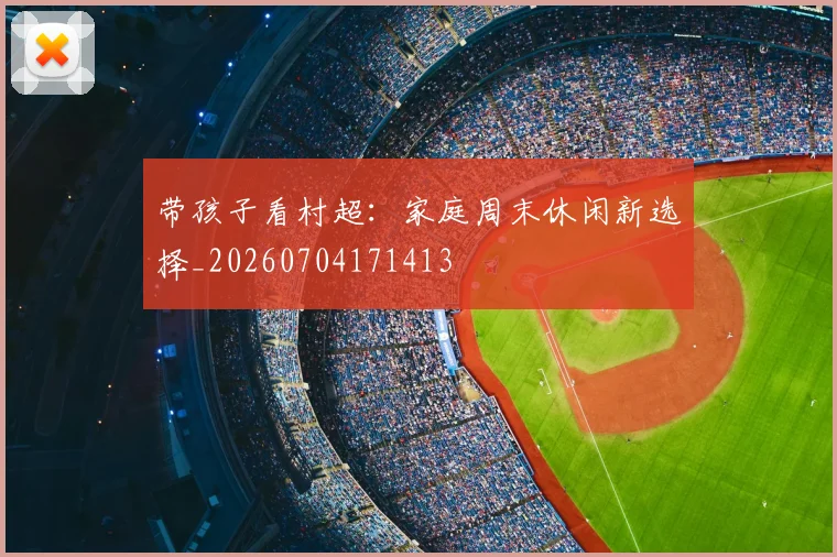 带孩子看村超:家庭周末休闲新选择_20260704171413