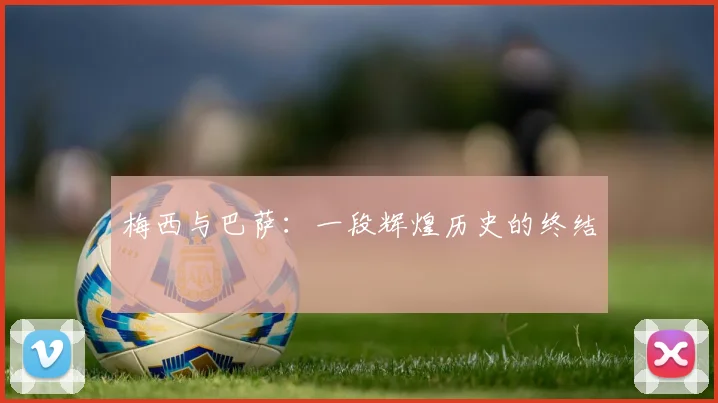梅西与巴萨:一段辉煌历史的终结