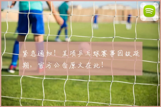 紧急通知!某项乒乓球赛事因故延期,官方公告原文在此!