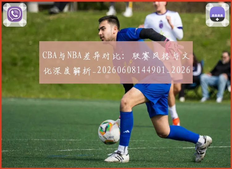 CBA与NBA差异对比:联赛风格与文化深度解析_20260608144901_20260701205911