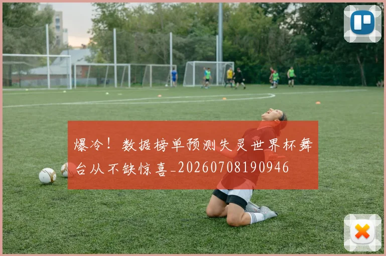 爆冷!数据榜单预测失灵世界杯舞台从不缺惊喜_20260708190946