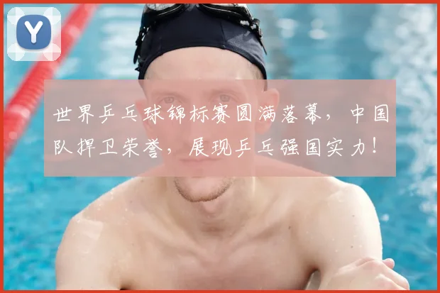 世界乒乓球锦标赛圆满落幕,中国队捍卫荣誉,展现乒乓强国实力!_20260702173710