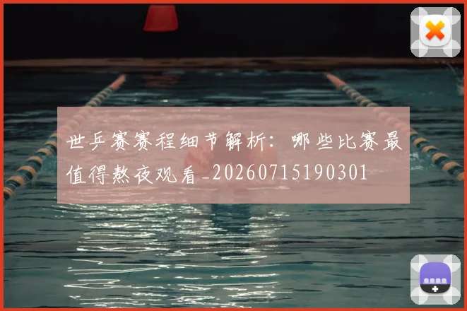 世乒赛赛程细节解析:哪些比赛最值得熬夜观看_20260715190301