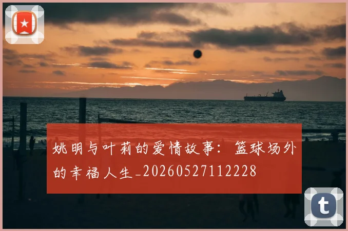 姚明与叶莉的爱情故事：篮球场外的幸福人生_20260527112228
