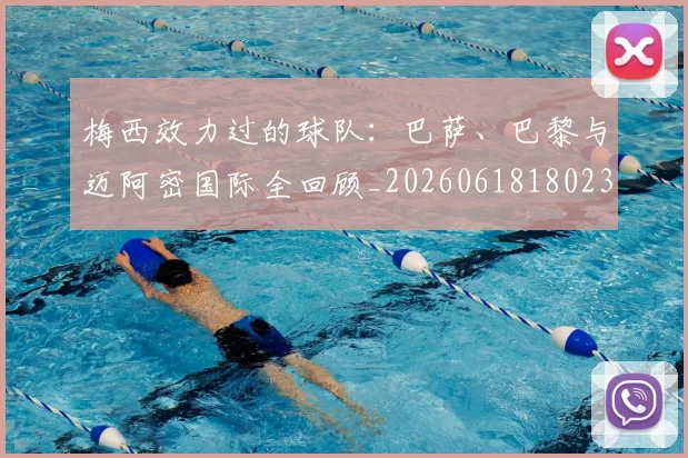 梅西效力过的球队：巴萨、巴黎与迈阿密国际全回顾_20260618180235_20260707144547_20260731181459