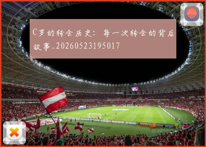 C罗的转会历史:每一次转会的背后故事_20260523195017