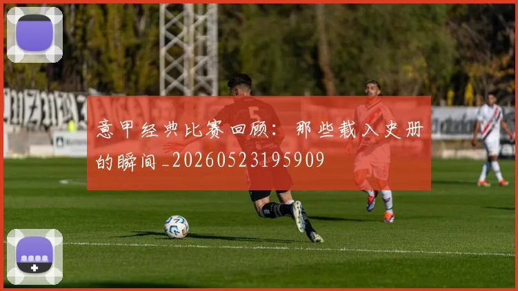 意甲经典比赛回顾：那些载入史册的瞬间_20260523195909