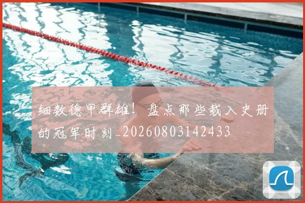 细数德甲群雄！盘点那些载入史册的冠军时刻_20260803142433