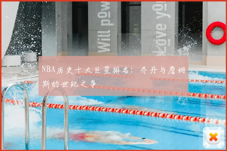 NBA历史十大巨星排名:乔丹与詹姆斯的世纪之争