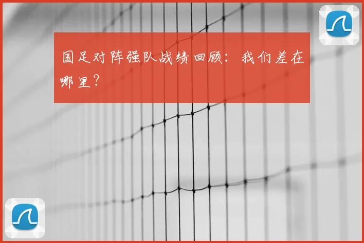 国足对阵强队战绩回顾：我们差在哪里？