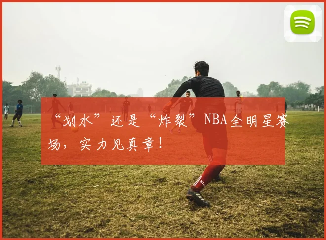 “划水”还是“炸裂”NBA全明星赛场，实力见真章！