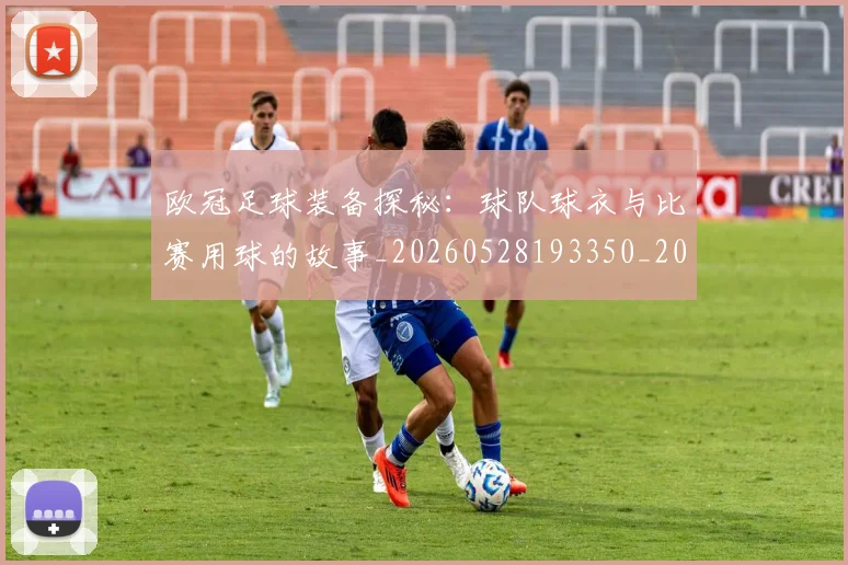 欧冠足球装备探秘:球队球衣与比赛用球的故事_20260528193350_20260707151918