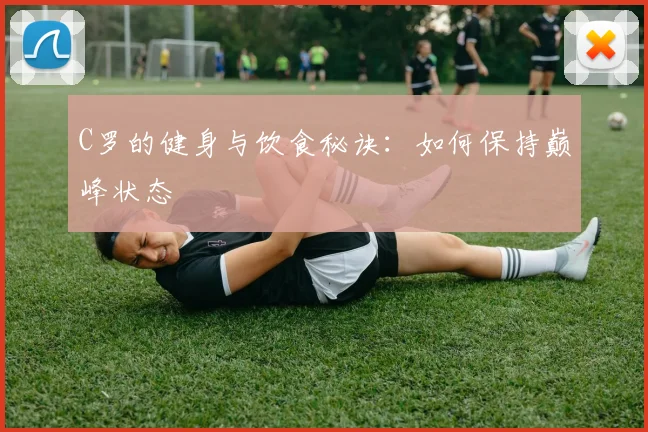 C罗的健身与饮食秘诀：如何保持巅峰状态
