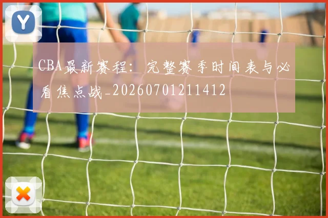 CBA最新赛程:完整赛季时间表与必看焦点战_20260701211412