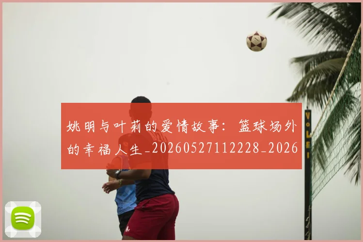 姚明与叶莉的爱情故事：篮球场外的幸福人生_20260527112228_20260703232509_20260720191308