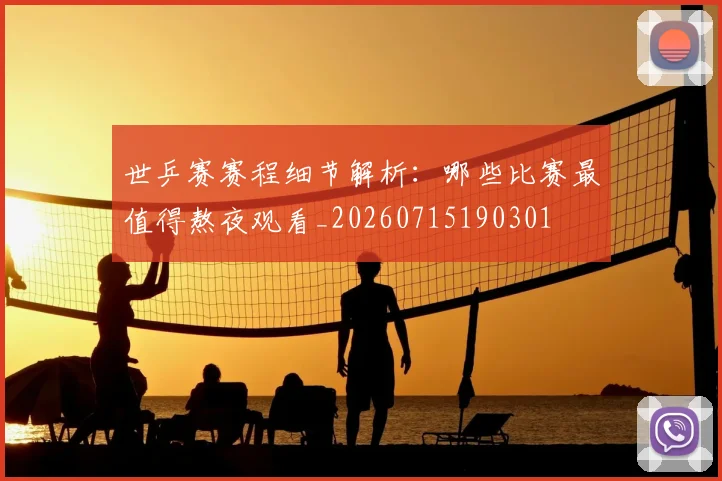 世乒赛赛程细节解析:哪些比赛最值得熬夜观看_20260715190301