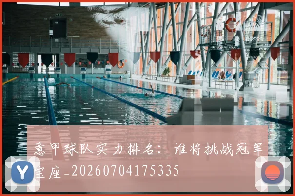意甲球队实力排名:谁将挑战冠军宝座_20260704175335