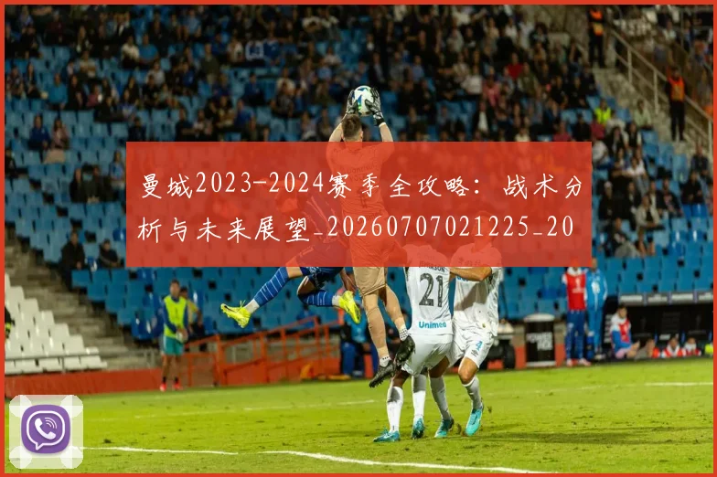 曼城2023-2024赛季全攻略:战术分析与未来展望_20260707021225_20260801160911